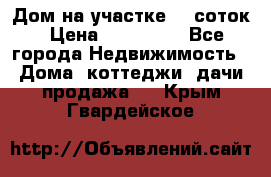 Дом на участке 30 соток › Цена ­ 550 000 - Все города Недвижимость » Дома, коттеджи, дачи продажа   . Крым,Гвардейское